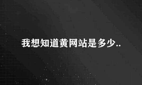 我想知道黄网站是多少..