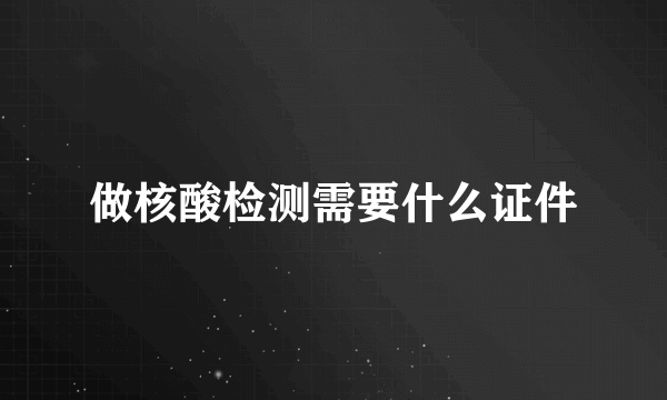 做核酸检测需要什么证件