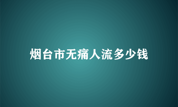 烟台市无痛人流多少钱