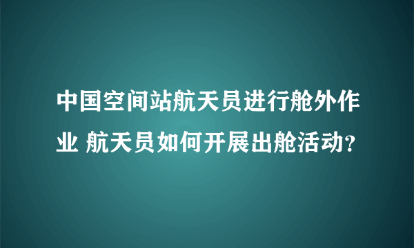 中国空间站航天员进行舱外作业 航天员如何开展出舱活动？