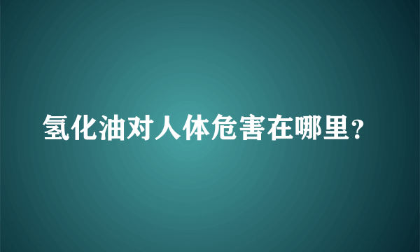 氢化油对人体危害在哪里？