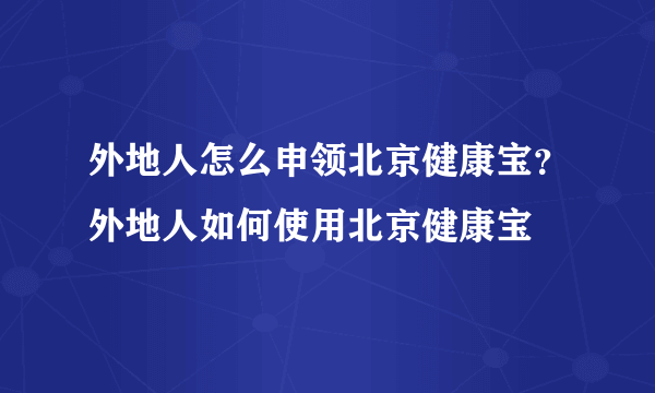 外地人怎么申领北京健康宝？外地人如何使用北京健康宝