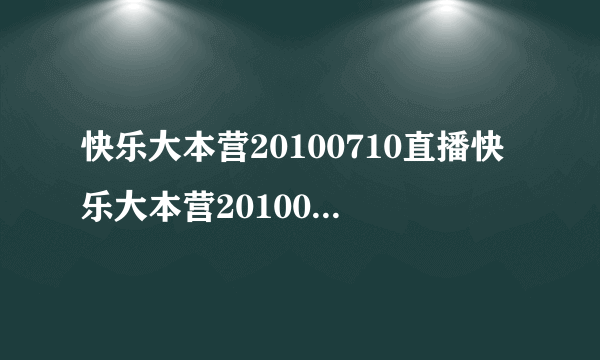 快乐大本营20100710直播快乐大本营20100710直播湖南卫视金鹰网快乐大本营20100710直播视频