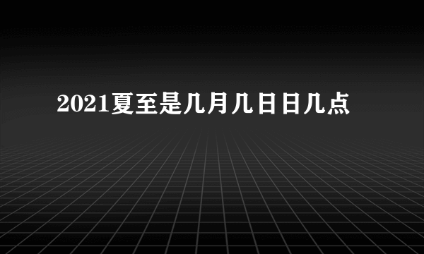 2021夏至是几月几日日几点