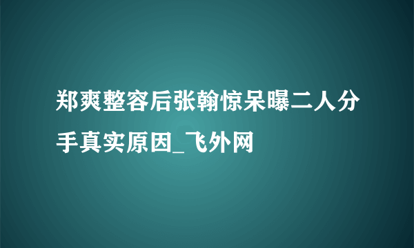 郑爽整容后张翰惊呆曝二人分手真实原因_飞外网