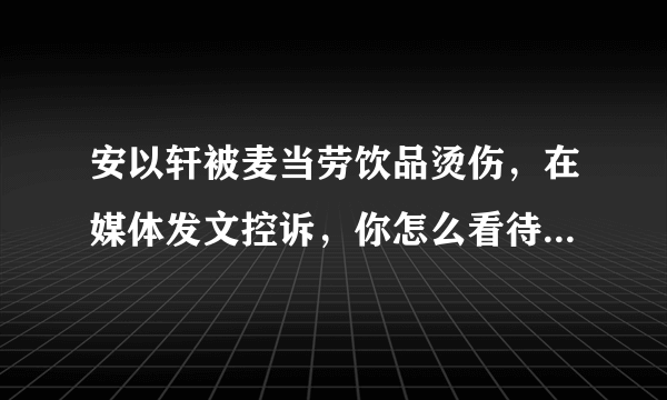 安以轩被麦当劳饮品烫伤，在媒体发文控诉，你怎么看待这件事情？