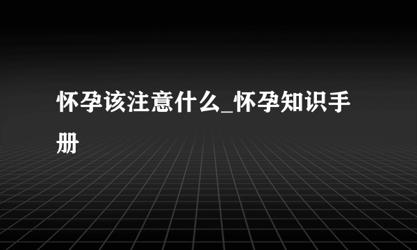 怀孕该注意什么_怀孕知识手册