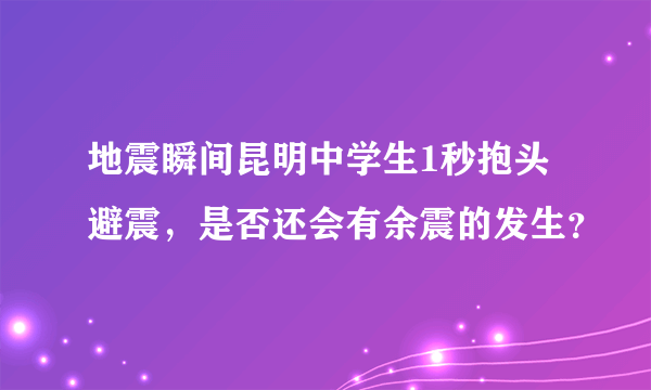 地震瞬间昆明中学生1秒抱头避震，是否还会有余震的发生？