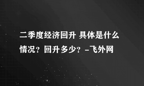 二季度经济回升 具体是什么情况？回升多少？-飞外网