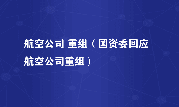 航空公司 重组（国资委回应航空公司重组）