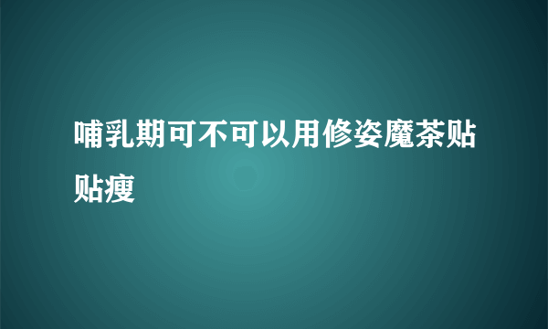 哺乳期可不可以用修姿魔茶贴贴瘦