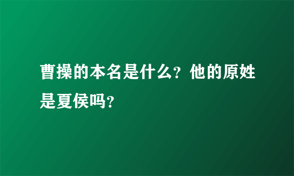 曹操的本名是什么？他的原姓是夏侯吗？