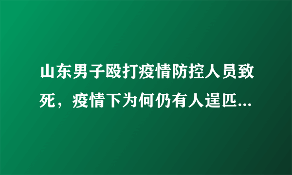 山东男子殴打疫情防控人员致死，疫情下为何仍有人逞匹夫之勇？