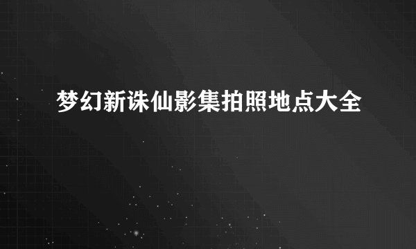 梦幻新诛仙影集拍照地点大全