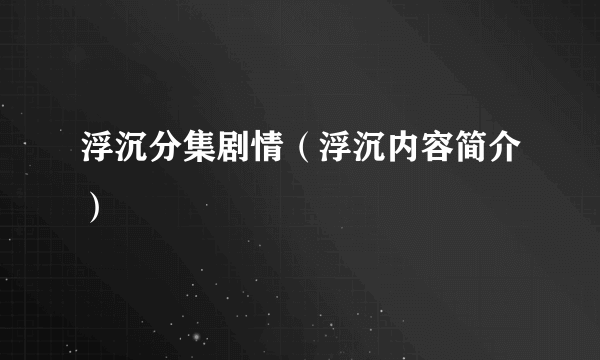 浮沉分集剧情（浮沉内容简介）