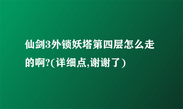 仙剑3外锁妖塔第四层怎么走的啊?(详细点,谢谢了)