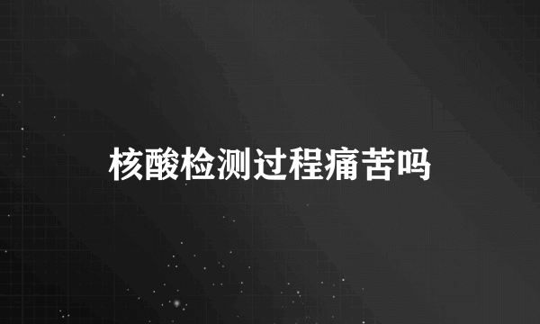 核酸检测过程痛苦吗