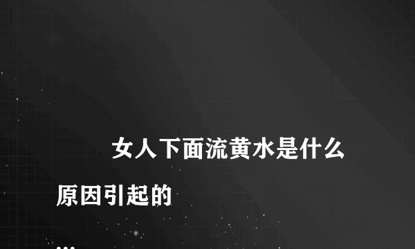 
        女人下面流黄水是什么原因引起的
    