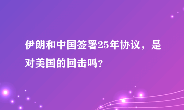 伊朗和中国签署25年协议，是对美国的回击吗？