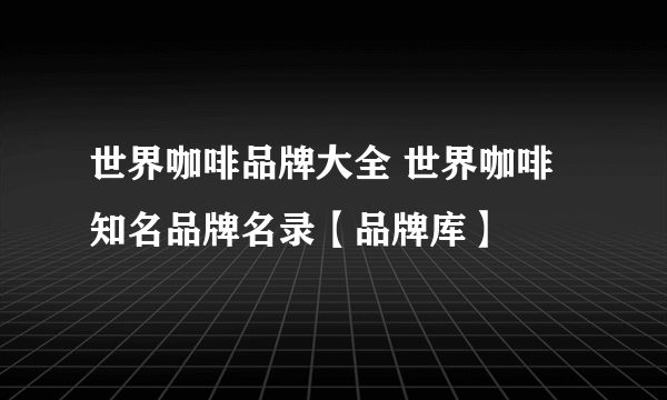 世界咖啡品牌大全 世界咖啡知名品牌名录【品牌库】