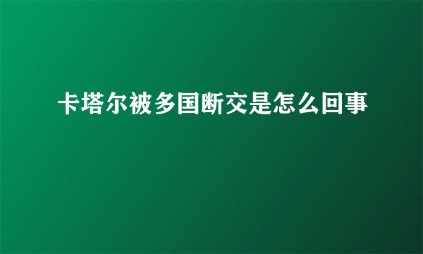 卡塔尔被多国断交是怎么回事