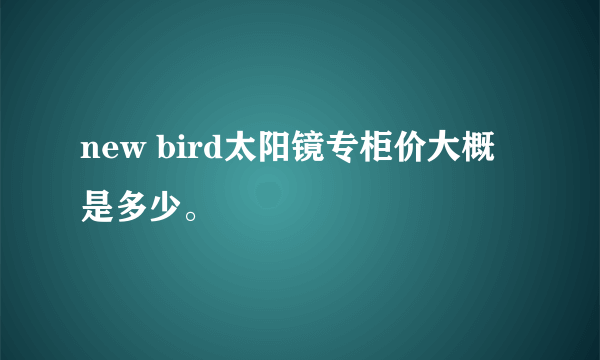 new bird太阳镜专柜价大概是多少。