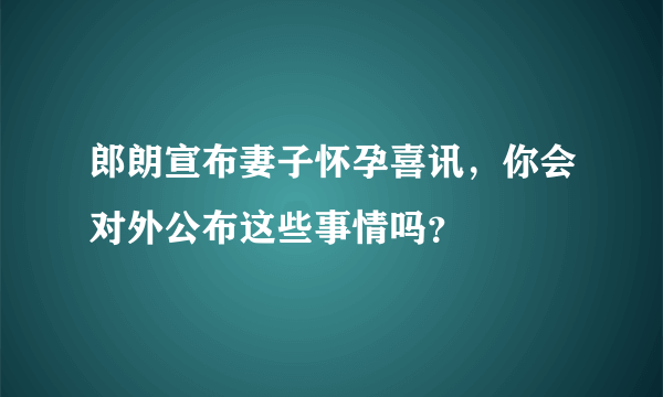 郎朗宣布妻子怀孕喜讯，你会对外公布这些事情吗？