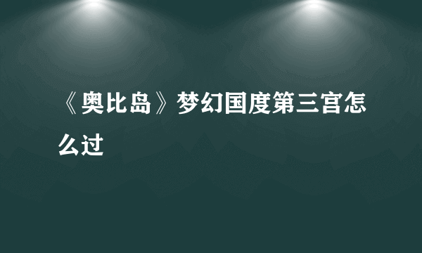 《奥比岛》梦幻国度第三宫怎么过