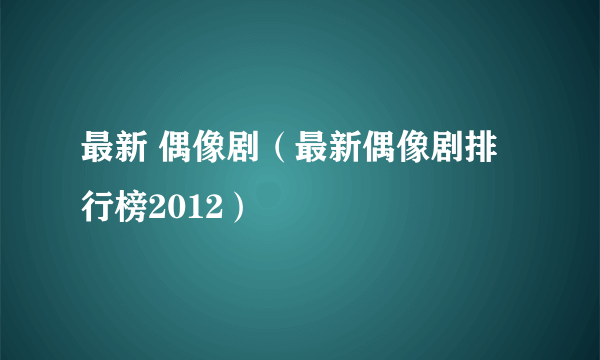 最新 偶像剧（最新偶像剧排行榜2012）