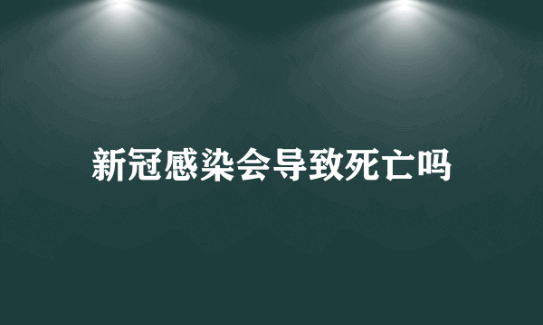 新冠感染会导致死亡吗