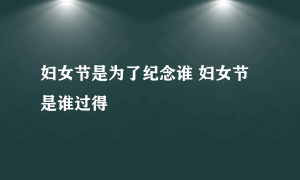 妇女节是为了纪念谁 妇女节是谁过得