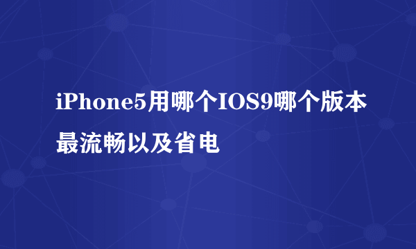 iPhone5用哪个IOS9哪个版本最流畅以及省电