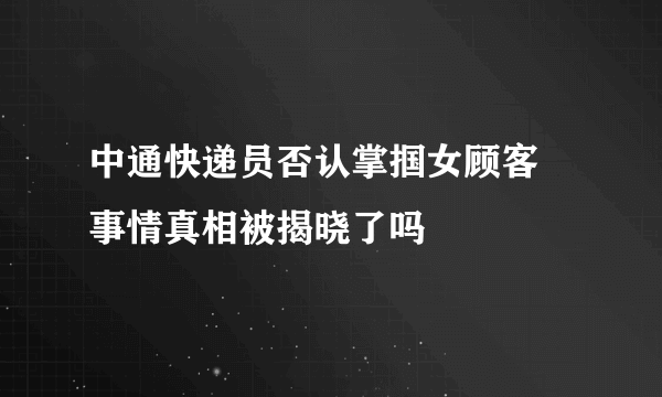 中通快递员否认掌掴女顾客 事情真相被揭晓了吗