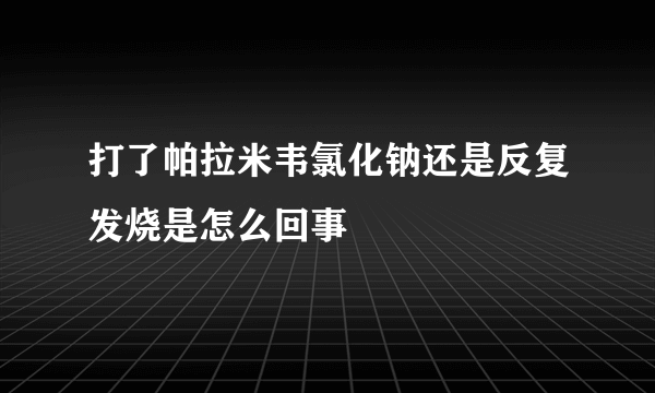 打了帕拉米韦氯化钠还是反复发烧是怎么回事