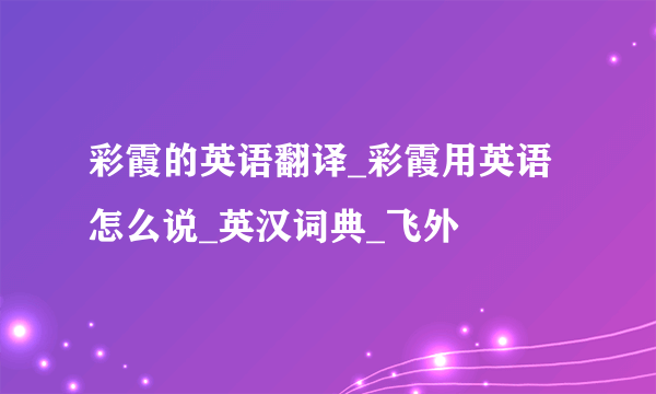 彩霞的英语翻译_彩霞用英语怎么说_英汉词典_飞外