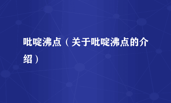 吡啶沸点（关于吡啶沸点的介绍）