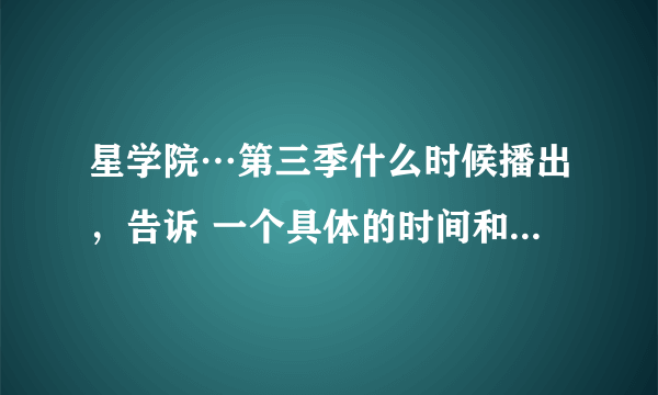 星学院…第三季什么时候播出，告诉 一个具体的时间和地点。O(∩_∩)O