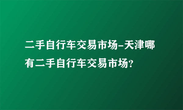 二手自行车交易市场-天津哪有二手自行车交易市场？