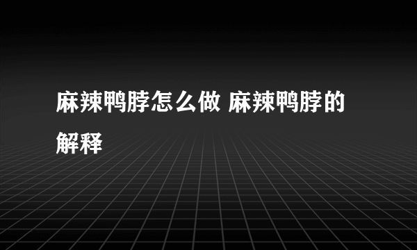 麻辣鸭脖怎么做 麻辣鸭脖的解释