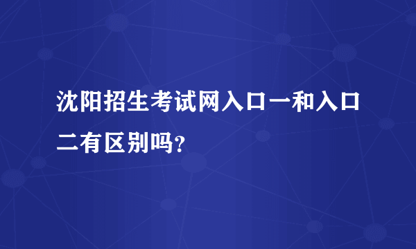 沈阳招生考试网入口一和入口二有区别吗？