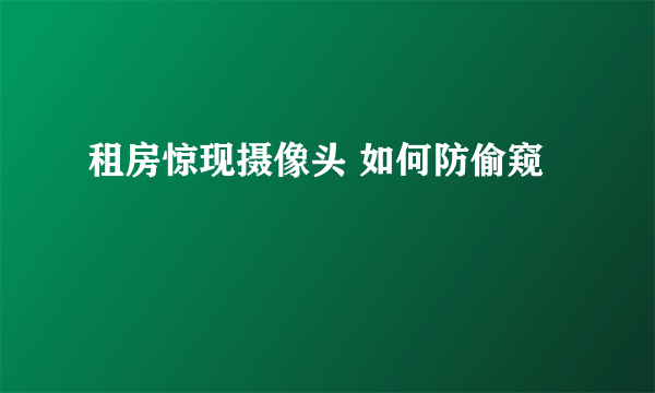 租房惊现摄像头 如何防偷窥