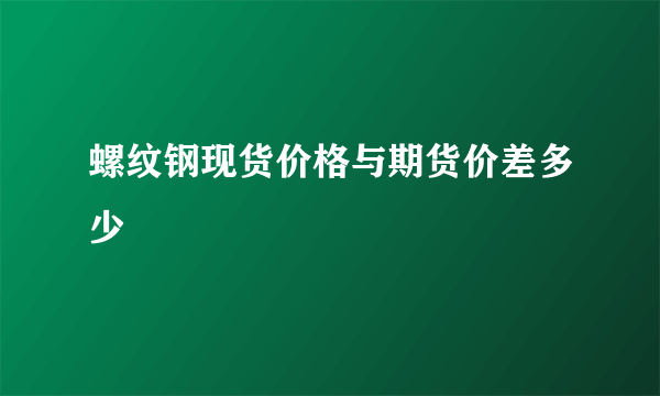 螺纹钢现货价格与期货价差多少