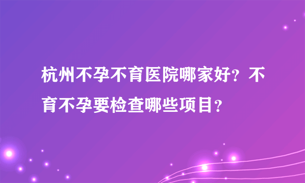 杭州不孕不育医院哪家好？不育不孕要检查哪些项目？