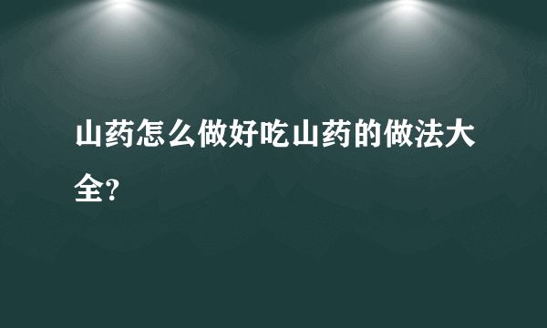 山药怎么做好吃山药的做法大全？