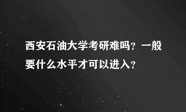 西安石油大学考研难吗？一般要什么水平才可以进入？