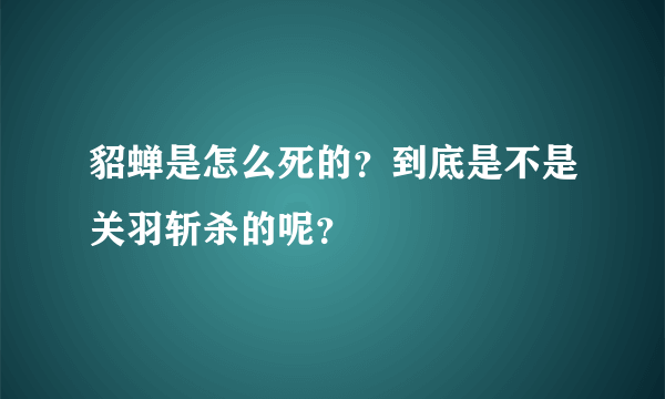 貂蝉是怎么死的？到底是不是关羽斩杀的呢？