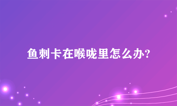 鱼刺卡在喉咙里怎么办?