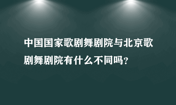 中国国家歌剧舞剧院与北京歌剧舞剧院有什么不同吗？