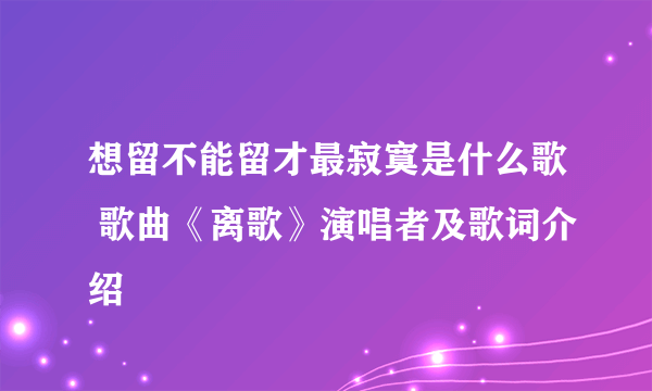 想留不能留才最寂寞是什么歌 歌曲《离歌》演唱者及歌词介绍