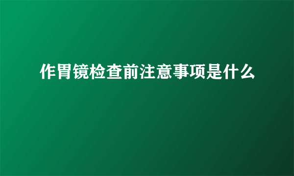 作胃镜检查前注意事项是什么